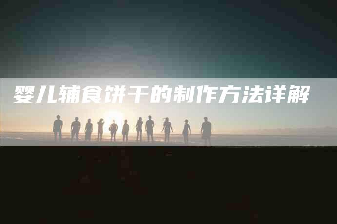 婴儿辅食饼干的制作方法详解-家政服务网