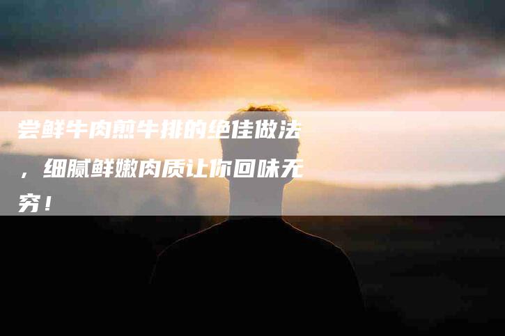 尝鲜牛肉煎牛排的绝佳做法，细腻鲜嫩肉质让你回味无穷！-家政服务网
