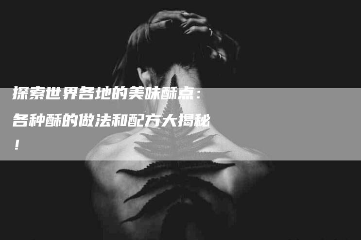 探索世界各地的美味酥点：各种酥的做法和配方大揭秘！-家政服务网