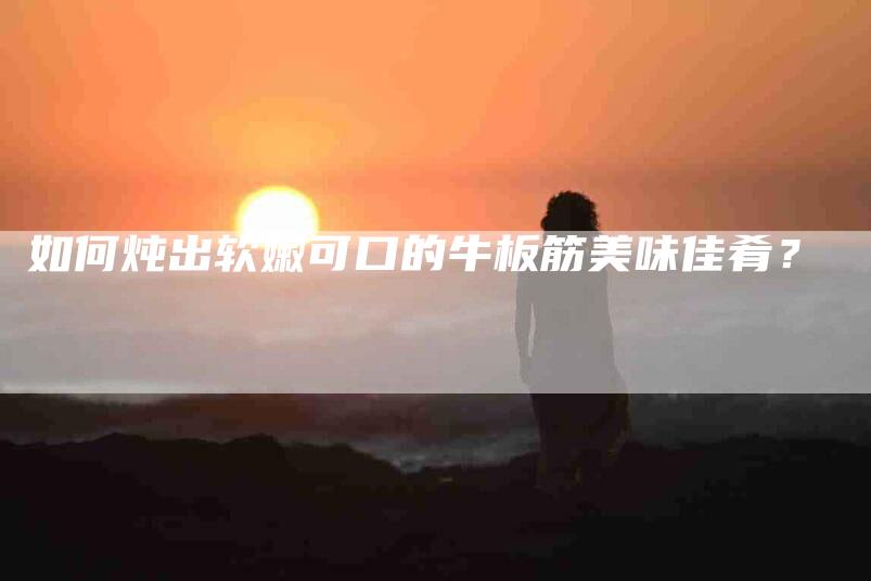 如何炖出软嫩可口的牛板筋美味佳肴？-家政服务网