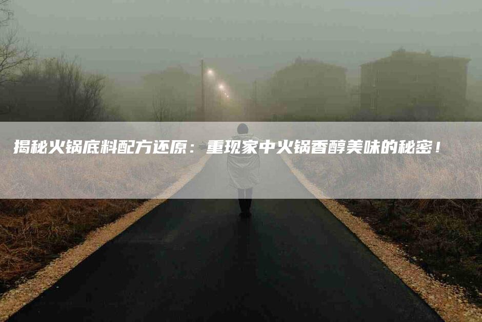 揭秘火锅底料配方还原：重现家中火锅香醇美味的秘密！-家政服务网