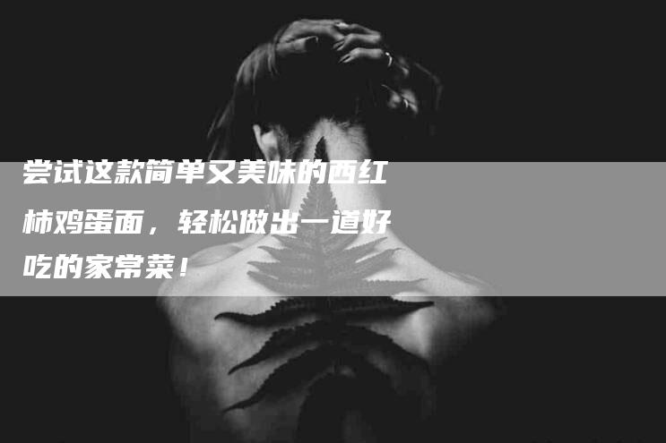 尝试这款简单又美味的西红柿鸡蛋面，轻松做出一道好吃的家常菜！-家政服务网