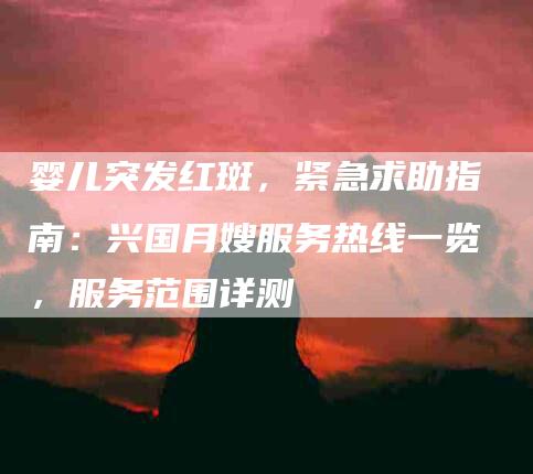 婴儿突发红斑，紧急求助指南：兴国月嫂服务热线一览，服务范围详测-家政服务网