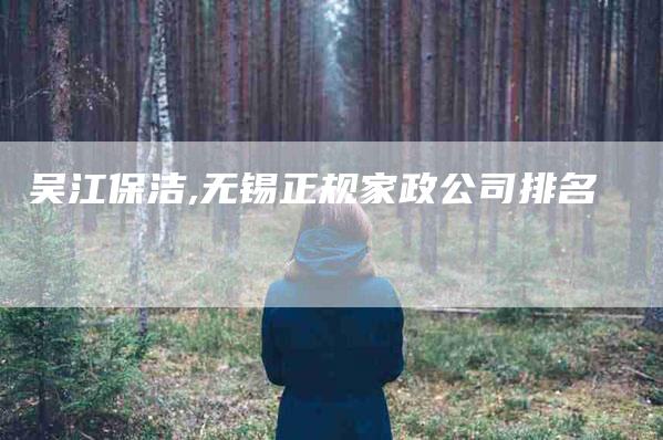 吴江保洁,无锡正规家政公司排名-家政服务网
