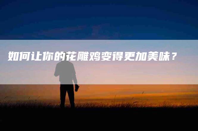 如何让你的花雕鸡变得更加美味？-家政服务网