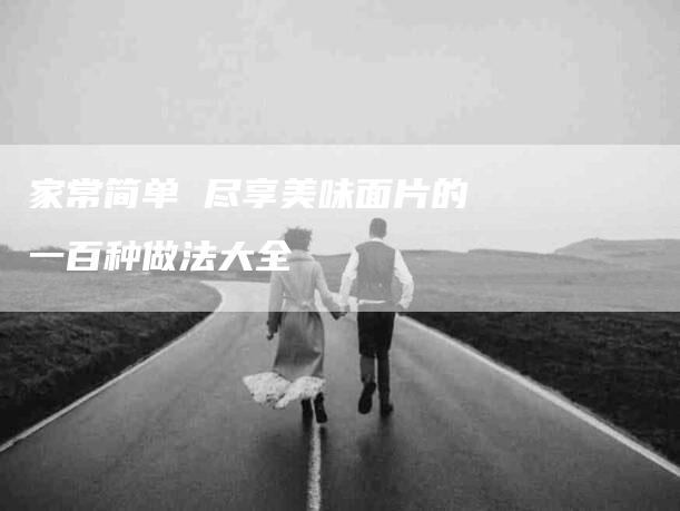 家常简单 尽享美味面片的一百种做法大全-家政服务网