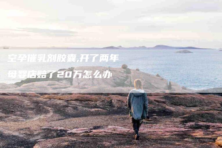 空孕催乳剂胶囊,开了两年母婴店赔了20万怎么办-家政服务网