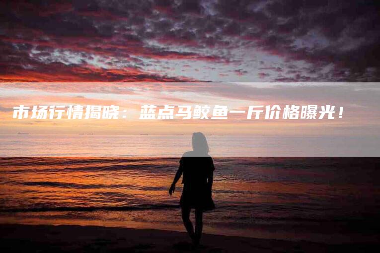 市场行情揭晓：蓝点马鲛鱼一斤价格曝光！-家政服务网