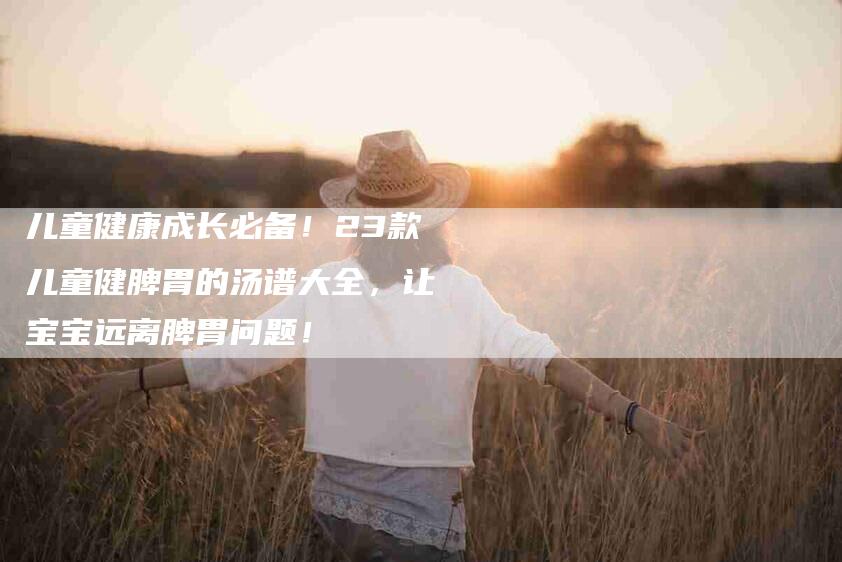 儿童健康成长必备！23款儿童健脾胃的汤谱大全，让宝宝远离脾胃问题！-家政服务网