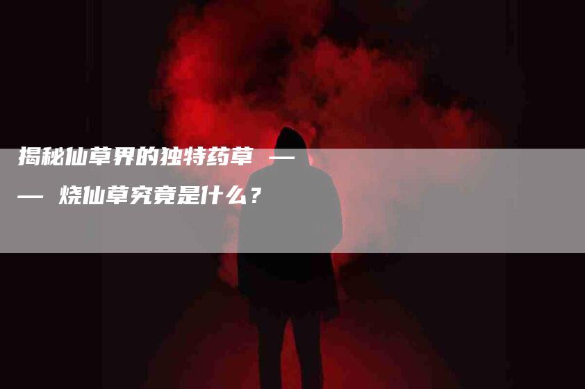 揭秘仙草界的独特药草 —— 烧仙草究竟是什么?-家政服务网