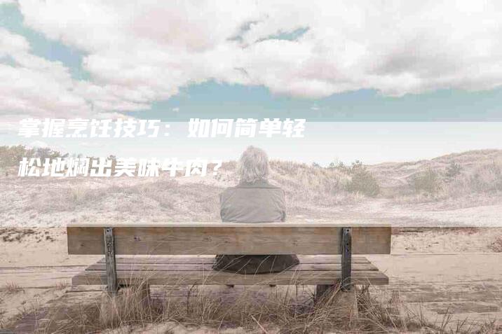 掌握烹饪技巧：如何简单轻松地焖出美味牛肉？-家政服务网