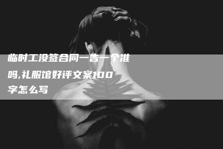 临时工没签合同一告一个准吗,礼服馆好评文案100字怎么写-家政服务网
