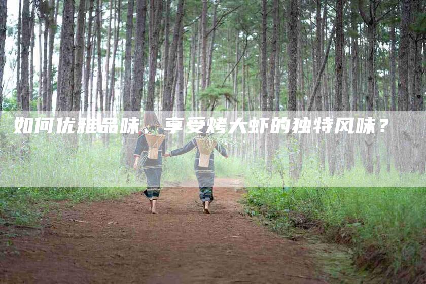 如何优雅品味、享受烤大虾的独特风味？-家政服务网