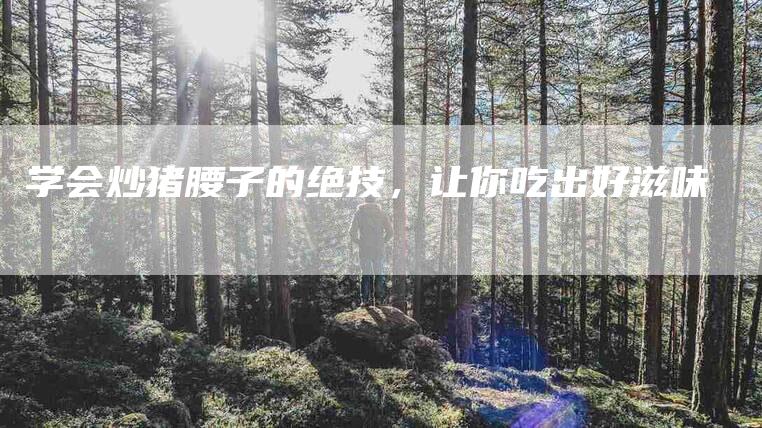 学会炒猪腰子的绝技，让你吃出好滋味