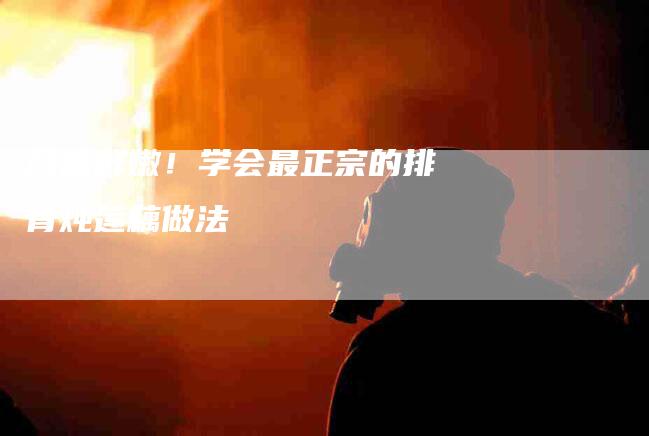 口感鲜嫩！学会最正宗的排骨炖莲藕做法