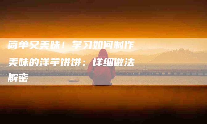 简单又美味！学习如何制作美味的洋芋饼饼：详细做法解密