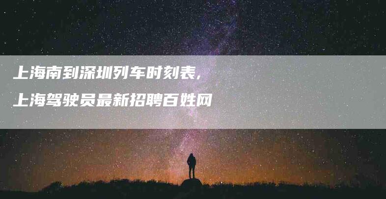 上海南到深圳列车时刻表,上海驾驶员最新招聘百姓网-家政服务网