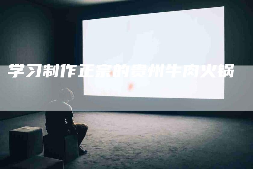 学习制作正宗的贵州牛肉火锅-家政服务网