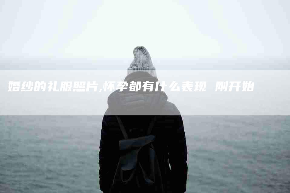 婚纱的礼服照片,怀孕都有什么表现 刚开始-家政服务网