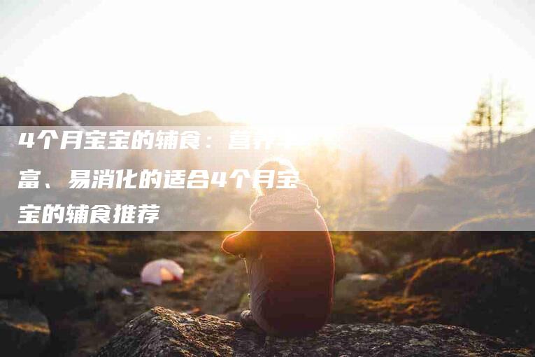 4个月宝宝的辅食：营养丰富、易消化的适合4个月宝宝的辅食推荐-家政服务网