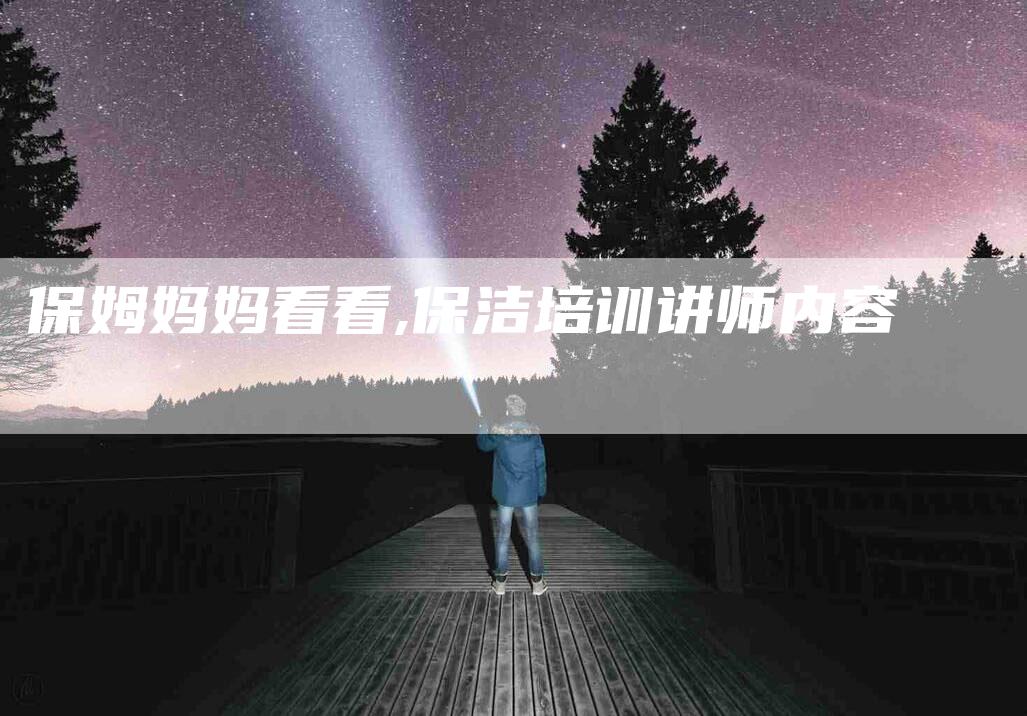 保姆妈妈看看,保洁培训讲师内容-家政服务网