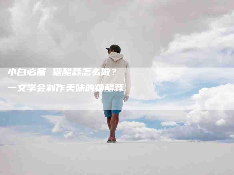 小白必备 糖醋蒜怎么做？一文学会制作美味的糖醋蒜-家政服务网
