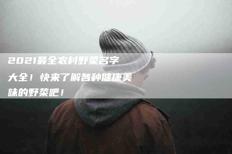 2021最全农村野菜名字大全！快来了解各种健康美味的野菜吧！-家政服务网