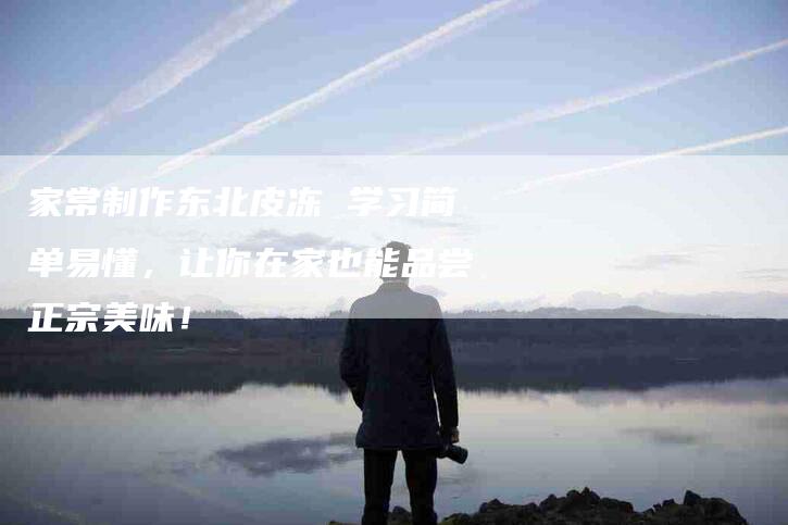 家常制作东北皮冻 学习简单易懂，让你在家也能品尝正宗美味！-家政服务网