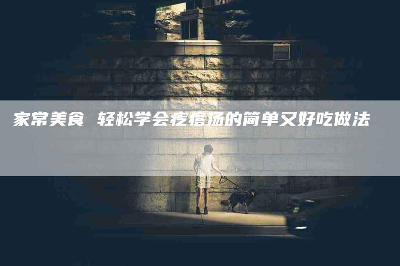 家常美食 轻松学会疙瘩汤的简单又好吃做法-家政服务网