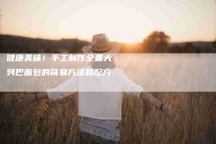 健康美味！手工制作全麦大列巴面包的简易方法和配方-家政服务网