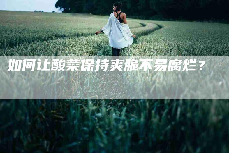 如何让酸菜保持爽脆不易腐烂？-家政服务网