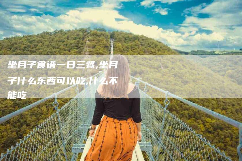 坐月子食谱一日三餐,坐月子什么东西可以吃,什么不能吃-家政服务网