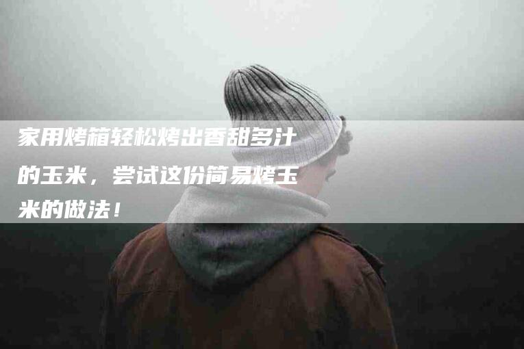 家用烤箱轻松烤出香甜多汁的玉米，尝试这份简易烤玉米的做法！-家政服务网