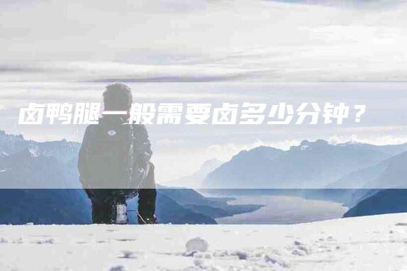 卤鸭腿一般需要卤多少分钟？