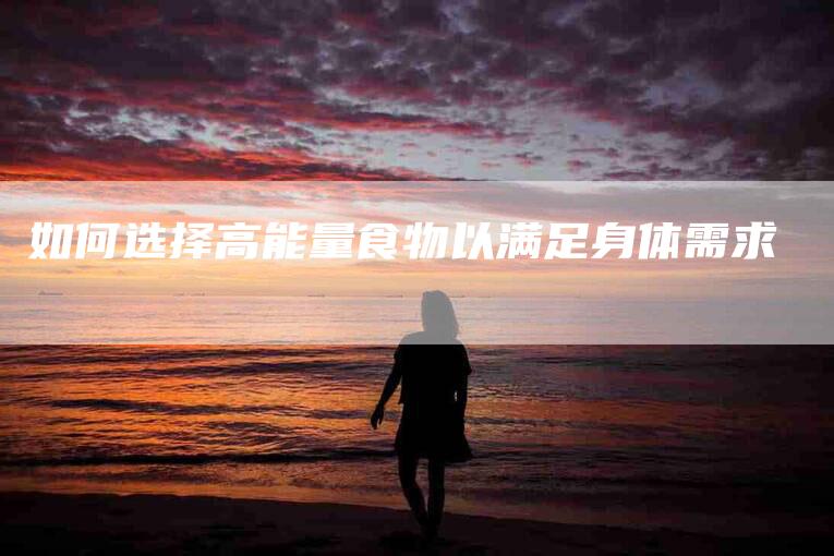 如何选择高能量食物以满足身体需求-家政服务网