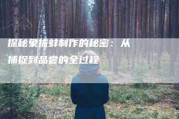 探秘象拔蚌制作的秘密：从捕捉到品尝的全过程-家政服务网