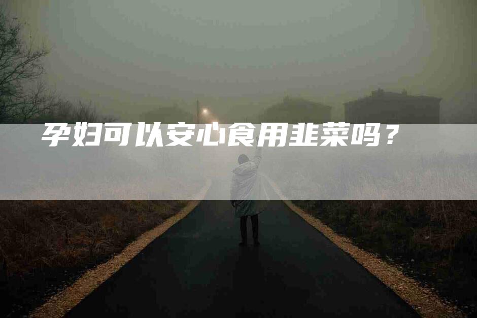 孕妇可以安心食用韭菜吗？-家政服务网