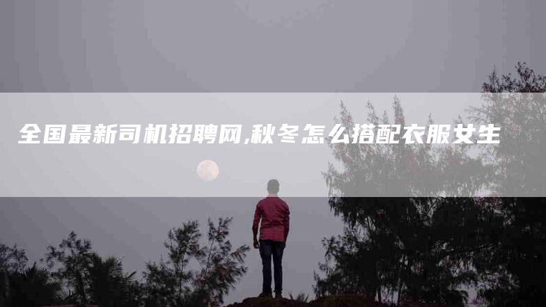 全国最新司机招聘网,秋冬怎么搭配衣服女生-家政服务网