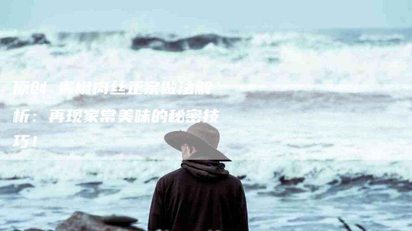 原创 青椒肉丝正宗做法解析：再现家常美味的秘密技巧！-家政服务网