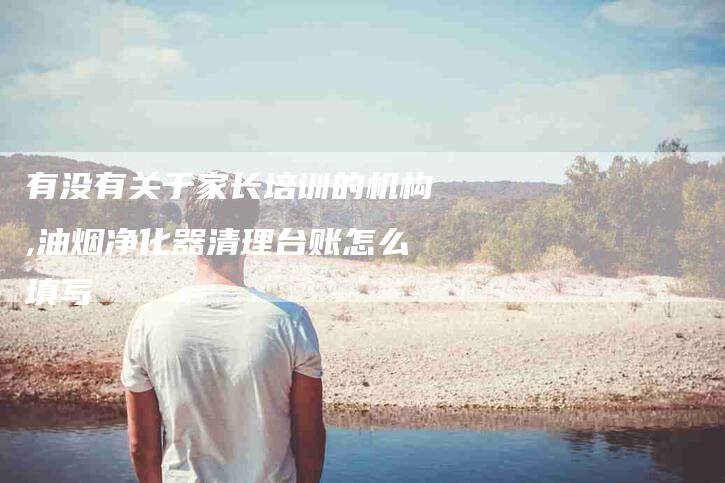 有没有关于家长培训的机构,油烟净化器清理台账怎么填写-家政服务网