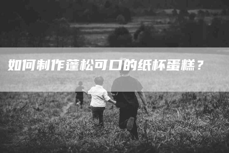 如何制作蓬松可口的纸杯蛋糕？-家政服务网