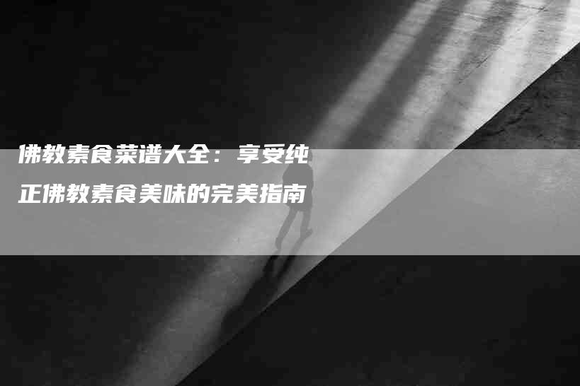 佛教素食菜谱大全：享受纯正佛教素食美味的完美指南-家政服务网