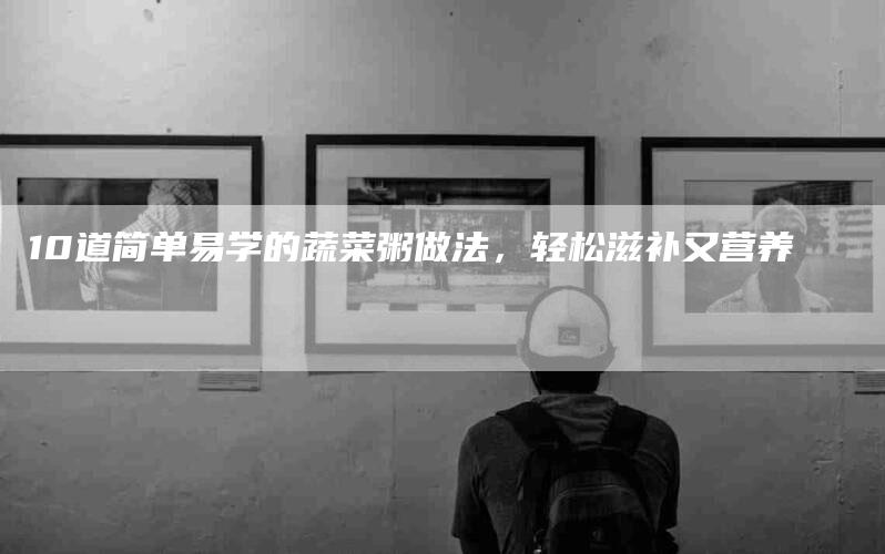 10道简单易学的蔬菜粥做法，轻松滋补又营养-家政服务网