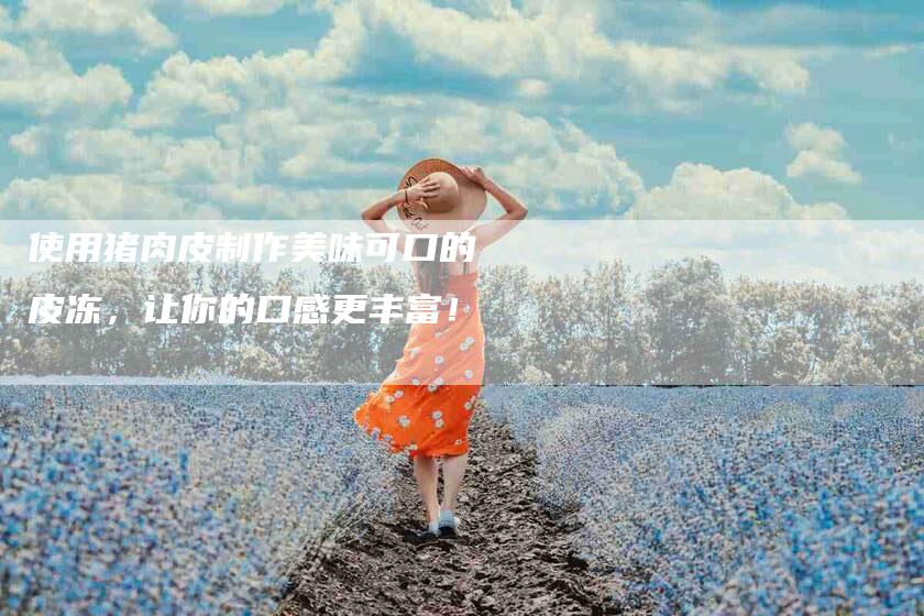 使用猪肉皮制作美味可口的皮冻，让你的口感更丰富！-家政服务网