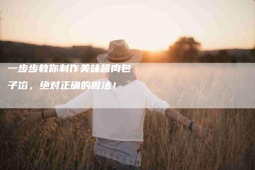 一步步教你制作美味酱肉包子馅，绝对正确的做法！-家政服务网