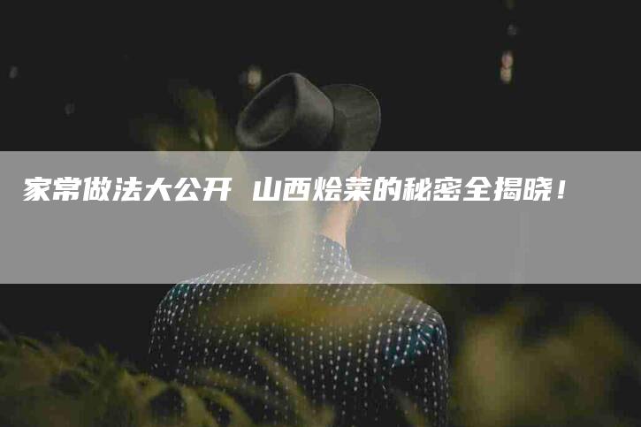 家常做法大公开 山西烩菜的秘密全揭晓！-家政服务网
