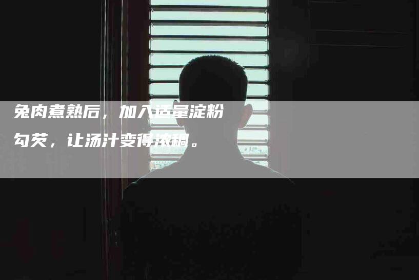 兔肉煮熟后，加入适量淀粉勾芡，让汤汁变得浓稠。-家政服务网