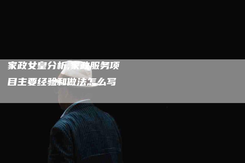 家政女皇分析,家政服务项目主要经验和做法怎么写-家政服务网