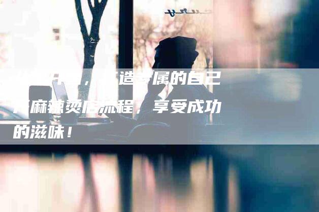 从零开始，打造专属的自己开麻辣烫店流程，享受成功的滋味！-家政服务网