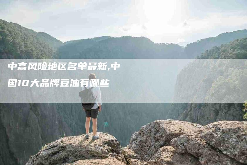 中高风险地区名单最新,中国10大品牌豆油有哪些-家政服务网